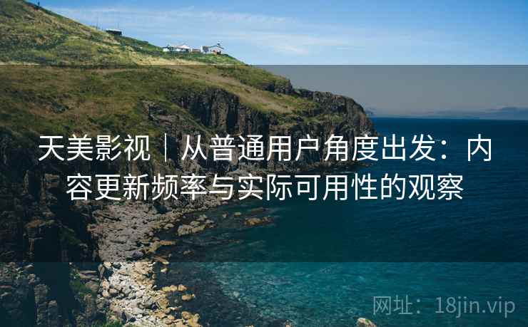天美影视|从普通用户角度出发:内容更新频率与实际可用性的观察 天美影视|从普通用户角度出发:内容更新频率与实际可用性的观察