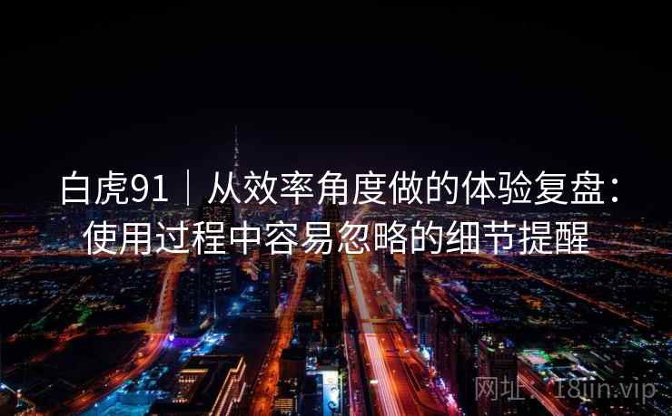 白虎91|从效率角度做的体验复盘:使用过程中容易忽略的细节提醒 白虎91|从效率角度做的体验复盘:使用过程中容易忽略的细节提醒