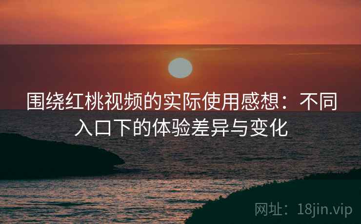 围绕红桃视频的实际使用感想:不同入口下的体验差异与变化 围绕红桃视频的实际使用感想:不同入口下的体验差异与变化