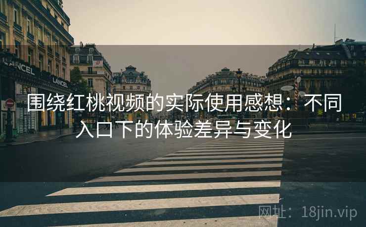 围绕红桃视频的实际使用感想:不同入口下的体验差异与变化 围绕红桃视频的实际使用感想:不同入口下的体验差异与变化