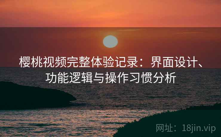 樱桃视频完整体验记录:界面设计、功能逻辑与操作习惯分析 樱桃视频完整体验记录:界面设计、功能逻辑与操作习惯分析