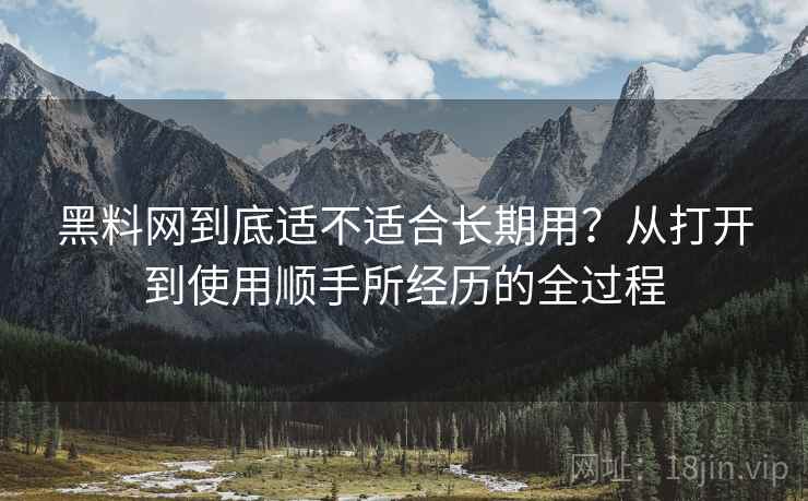 黑料网到底适不适合长期用?从打开到使用顺手所经历的全过程 黑料网到底适不适合长期用?从打开到使用顺手所经历的全过程