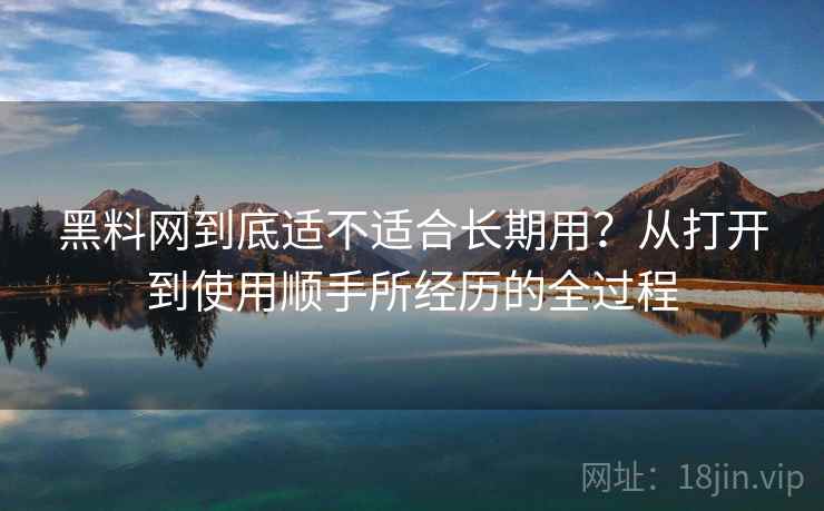 黑料网到底适不适合长期用?从打开到使用顺手所经历的全过程 黑料网到底适不适合长期用?从打开到使用顺手所经历的全过程
