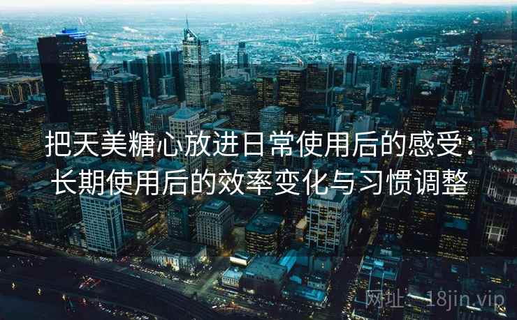 把天美糖心放进日常使用后的感受:长期使用后的效率变化与习惯调整 把天美糖心放进日常使用后的感受:长期使用后的效率变化与习惯调整
