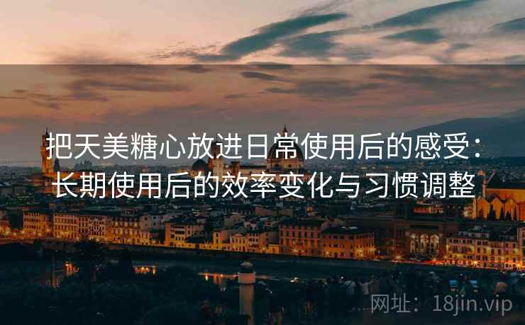 把天美糖心放进日常使用后的感受:长期使用后的效率变化与习惯调整 把天美糖心放进日常使用后的感受:长期使用后的效率变化与习惯调整