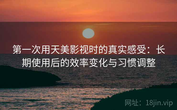 第一次用天美影视时的真实感受:长期使用后的效率变化与习惯调整 第一次用天美影视时的真实感受:长期使用后的效率变化与习惯调整