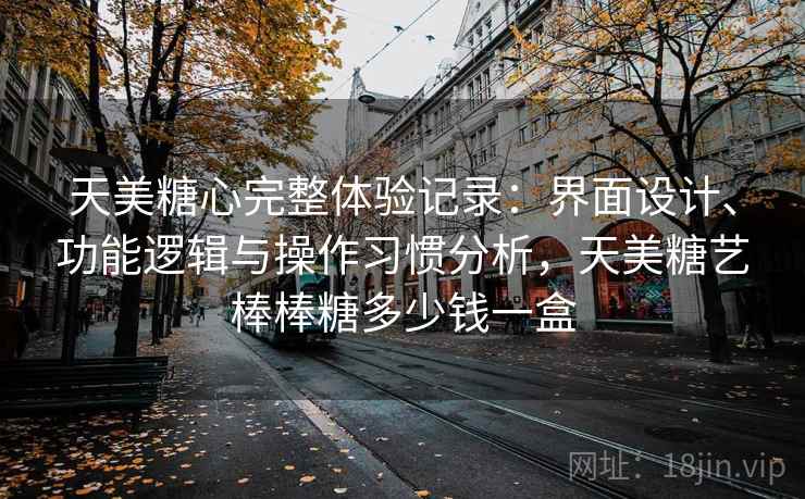 天美糖心完整体验记录:界面设计、功能逻辑与操作习惯分析,天美糖艺棒棒糖多少钱一盒 天美糖心完整体验记录:界面设计、功能逻辑与操作习惯分析,天美糖艺棒棒糖多少钱一盒