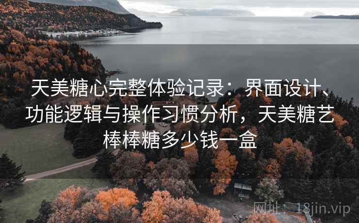 天美糖心完整体验记录:界面设计、功能逻辑与操作习惯分析,天美糖艺棒棒糖多少钱一盒 天美糖心完整体验记录:界面设计、功能逻辑与操作习惯分析,天美糖艺棒棒糖多少钱一盒