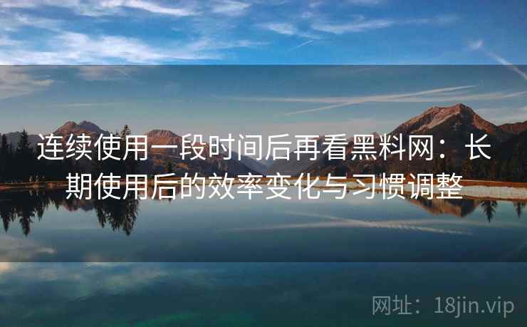 连续使用一段时间后再看黑料网:长期使用后的效率变化与习惯调整 连续使用一段时间后再看黑料网:长期使用后的效率变化与习惯调整