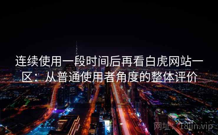 连续使用一段时间后再看白虎网站一区:从普通使用者角度的整体评价 连续使用一段时间后再看白虎网站一区:从普通使用者角度的整体评价