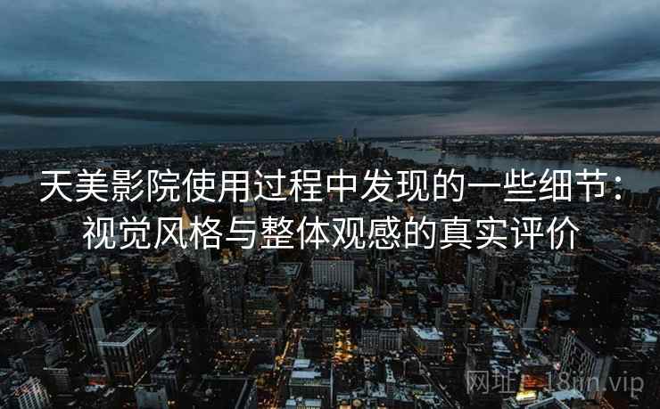 天美影院使用过程中发现的一些细节:视觉风格与整体观感的真实评价 天美影院使用过程中发现的一些细节:视觉风格与整体观感的真实评价