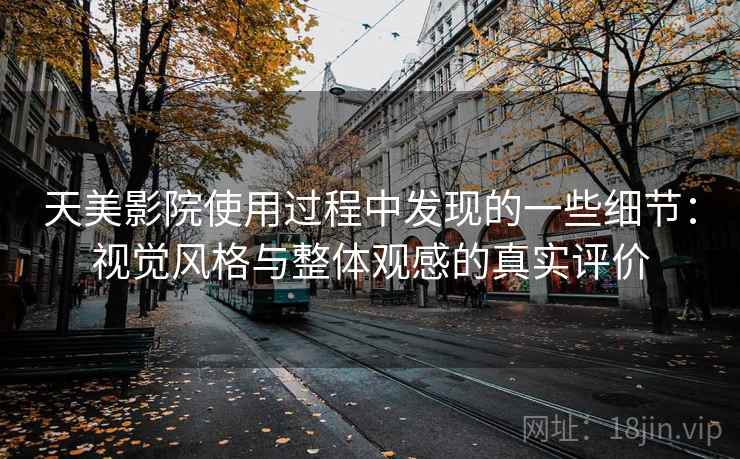 天美影院使用过程中发现的一些细节:视觉风格与整体观感的真实评价 天美影院使用过程中发现的一些细节:视觉风格与整体观感的真实评价