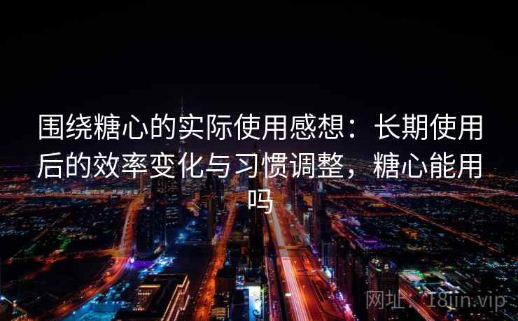 围绕糖心的实际使用感想:长期使用后的效率变化与习惯调整,糖心能用吗 围绕糖心的实际使用感想:长期使用后的效率变化与习惯调整,糖心能用吗