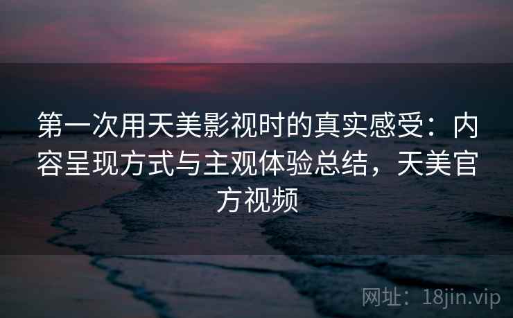 第一次用天美影视时的真实感受:内容呈现方式与主观体验总结,天美官方视频 第一次用天美影视时的真实感受:内容呈现方式与主观体验总结,天美官方视频