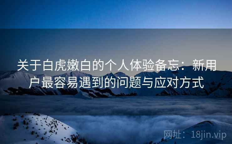 关于白虎嫩白的个人体验备忘:新用户最容易遇到的问题与应对方式 关于白虎嫩白的个人体验备忘:新用户最容易遇到的问题与应对方式
