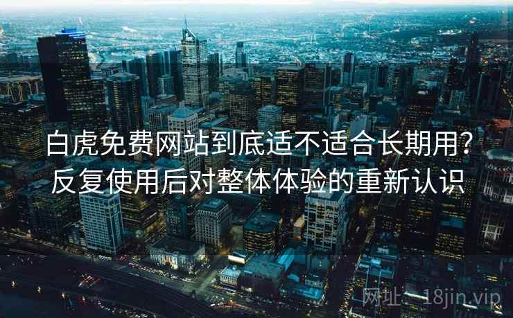 白虎免费网站到底适不适合长期用?反复使用后对整体体验的重新认识 白虎免费网站到底适不适合长期用?反复使用后对整体体验的重新认识