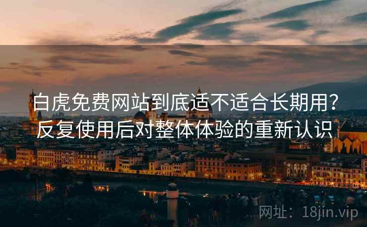 白虎免费网站到底适不适合长期用?反复使用后对整体体验的重新认识 白虎免费网站到底适不适合长期用?反复使用后对整体体验的重新认识