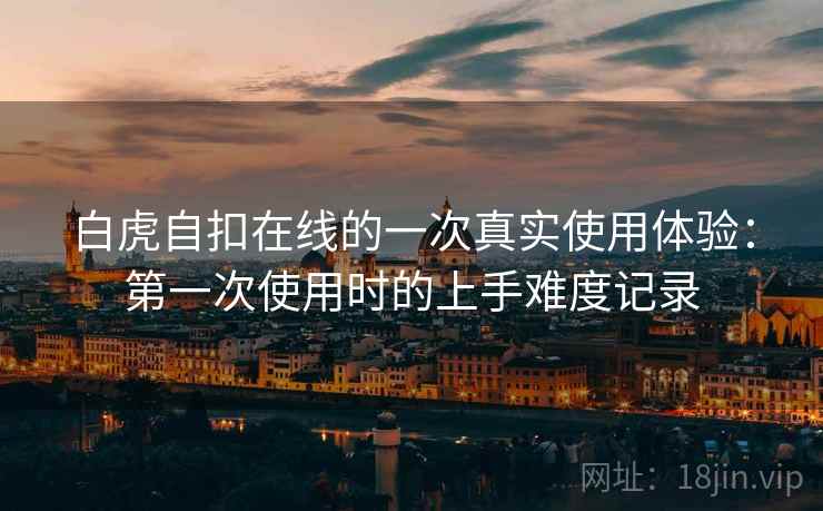 白虎自扣在线的一次真实使用体验:第一次使用时的上手难度记录 白虎自扣在线的一次真实使用体验:第一次使用时的上手难度记录