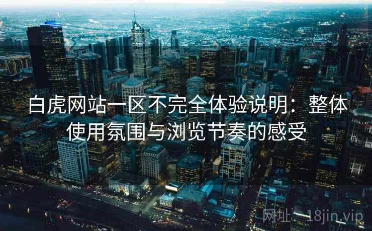 白虎网站一区不完全体验说明:整体使用氛围与浏览节奏的感受 白虎网站一区不完全体验说明:整体使用氛围与浏览节奏的感受