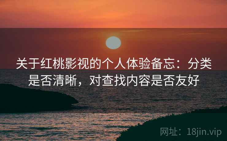 关于红桃影视的个人体验备忘:分类是否清晰,对查找内容是否友好 关于红桃影视的个人体验备忘:分类是否清晰,对查找内容是否友好