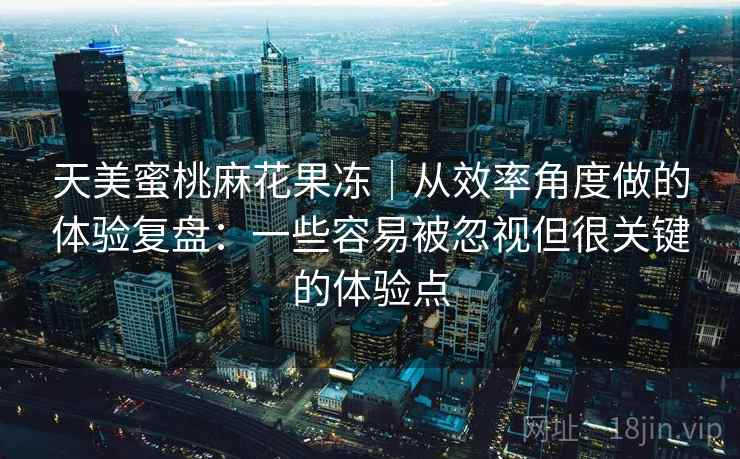 天美蜜桃麻花果冻|从效率角度做的体验复盘:一些容易被忽视但很关键的体验点 天美蜜桃麻花果冻|从效率角度做的体验复盘:一些容易被忽视但很关键的体验点