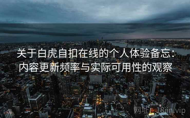 关于白虎自扣在线的个人体验备忘:内容更新频率与实际可用性的观察 关于白虎自扣在线的个人体验备忘:内容更新频率与实际可用性的观察