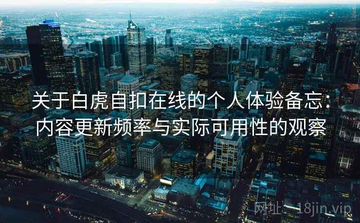 关于白虎自扣在线的个人体验备忘:内容更新频率与实际可用性的观察 关于白虎自扣在线的个人体验备忘:内容更新频率与实际可用性的观察