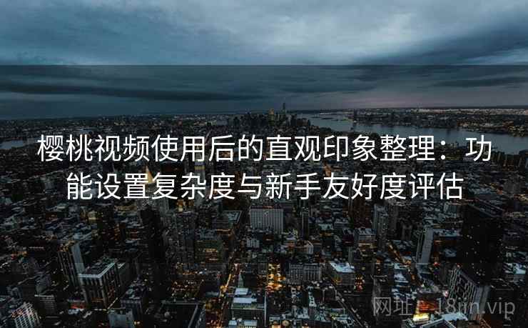 樱桃视频使用后的直观印象整理:功能设置复杂度与新手友好度评估 樱桃视频使用后的直观印象整理:功能设置复杂度与新手友好度评估
