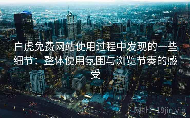 白虎免费网站使用过程中发现的一些细节:整体使用氛围与浏览节奏的感受 白虎免费网站使用过程中发现的一些细节:整体使用氛围与浏览节奏的感受